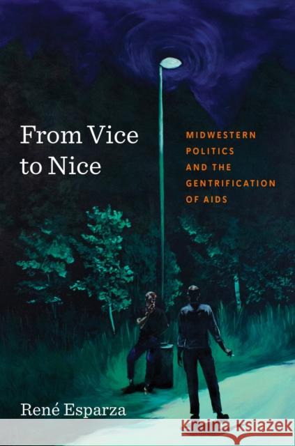 From Vice to Nice: Midwestern Politics and the Gentrification of AIDS Rene Esparza 9781469690391 University of North Carolina Press