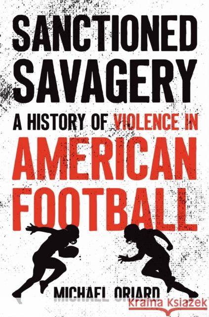 Sanctioned Savagery: A History of Violence in American Football Michael Oriard 9781469690643 University of North Carolina Press