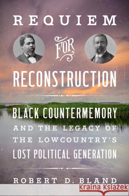Requiem for Reconstruction: Black Countermemory and the Legacy of the Lowcountry's Lost Political Generation Robert D. Bland 9781469691862 University of North Carolina Press
