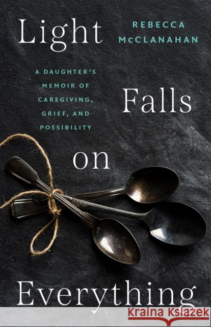 Light Falls on Everything: A Daughter's Memoir of Caregiving, Grief, and Possibility Rebecca McClanahan 9781469693200