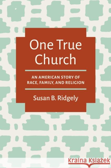 One True Church: An American Story of Race, Family, and Religion Susan B. Ridgely 9781469694597 University of North Carolina Press