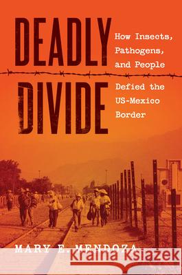 Deadly Divide: How Insects, Pathogens, and People Defied the Us-Mexico Border Mary E. Mendoza 9781469695402 University of North Carolina Press