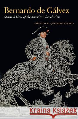 Bernardo de G?lvez: Spanish Hero of the American Revolution Gonzalo M. Quinter 9781469696126 University of North Carolina Press