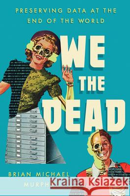 We the Dead: Preserving Data at the End of the World Brian Michael Murphy 9781469696157 University of North Carolina Press