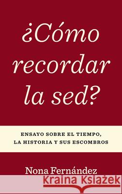 ?C?mo Recordar La Sed?: Ensayo Sobre El Tiempo, La Historia Y Sus Escombros Nona Fern?ndez 9781469696300 Editorial a Contracorriente