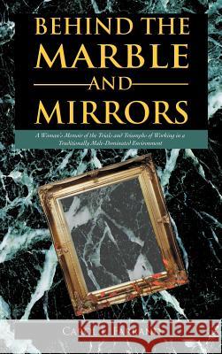 Behind the Marble and Mirrors: A Woman's Memoir of the Trials and Triumphs of Working in a Traditionally Male-Dominated Environment Farrand, Carol L. 9781469715162
