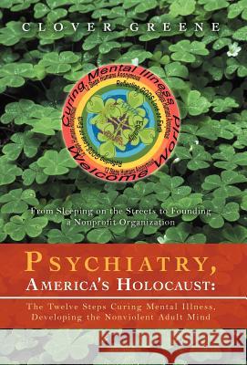 Psychiatry, America's Holocaust: The Twelve Steps Curing Mental Illness, Developing the Nonviolent Adult Mind: From Sleeping on the Streets to Foundin Greene, Clover 9781469735047