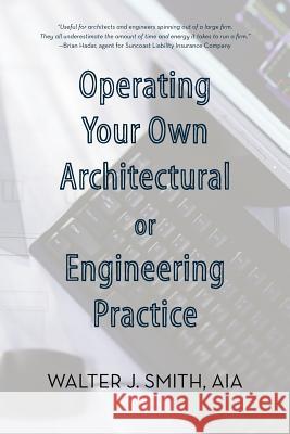 Operating Your Own Architectural or Engineering Practice: Concise Professional Advice Smith, Walter J. 9781469746357 iUniverse.com