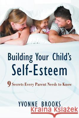 Building Your Child's Self-Esteem: 9 Secrets Every Parent Needs to Know Brooks, Yvonne 9781469746753 iUniverse.com