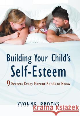 Building Your Child's Self-Esteem: 9 Secrets Every Parent Needs to Know Brooks, Yvonne 9781469746777 iUniverse.com