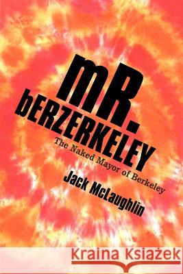 Mr. Berzerkeley: The Naked Mayor of Berkeley McLaughlin, Jack 9781469751603 iUniverse.com