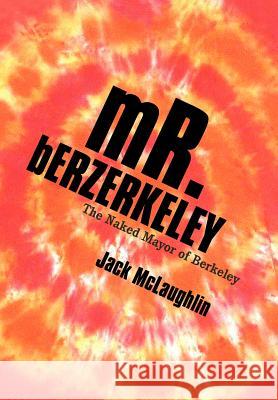 Mr. Berzerkeley: The Naked Mayor of Berkeley McLaughlin, Jack 9781469751610 iUniverse.com