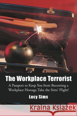 The Workplace Terrorist: A Passport to Keep You from Becoming a Workplace Hostage. Take the Sims' Flight Sims, Lucy 9781469753485