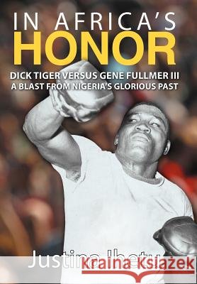 In Africa's Honor: Dick Tiger Versus Gene Fullmer III-A Blast from Nigeria's Glorious Past Ihetu, Justina 9781469777634 iUniverse.com