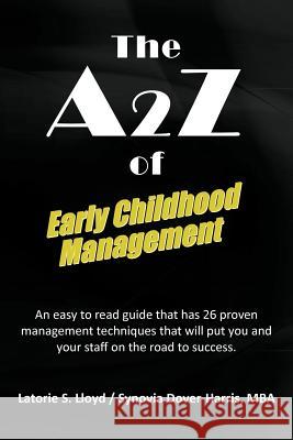 The A2z of Early Childhood Management: An Easy to Read Guide That Has 26 Proven Management Techniques That Will Put You and Your Staff on the Road to Latorie S Lloyd, Synovia Dover-Harris Mba 9781469779041 iUniverse