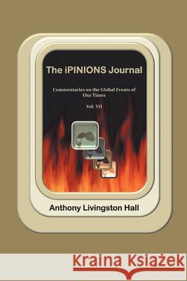 The iPINIONS Journal: Commentaries on the Global Events of Our Times-Volume VII Hall, Anthony Livingston 9781469782119 iUniverse.com