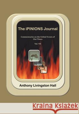 The iPINIONS Journal: Commentaries on the Global Events of Our Times-Volume VII Hall, Anthony Livingston 9781469782133 iUniverse.com