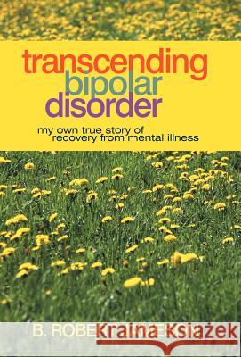Transcending Bipolar Disorder: My Own True Story of Recovery from Mental Illness B Robert Jameson 9781469784823 iUniverse