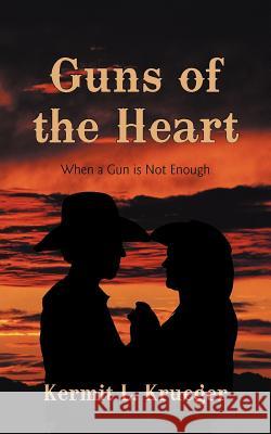 Guns of the Heart: When a Gun Is Not Enough Krueger, Kermit L. 9781469784830 iUniverse.com