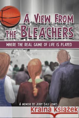 A View From The Bleachers: Where the Real Game of Life is Played Jones, Jerry Dale 9781469791166 iUniverse.com