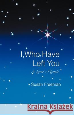 I, Who Have Left You: A Lover's Memoir Freeman, Susan 9781469791821 iUniverse.com