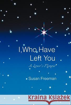 I, Who Have Left You: A Lover's Memoir Freeman, Susan 9781469791838 iUniverse.com