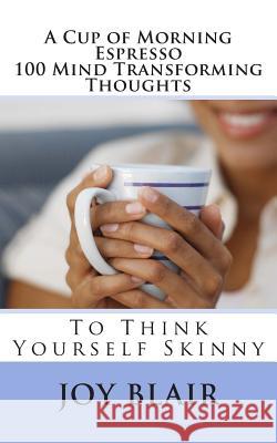 A Cup of Morning Espresso 100 Mind Transforming Thoughts: To Think Yourself Skinny Joy Blair 9781469903828 Createspace Independent Publishing Platform