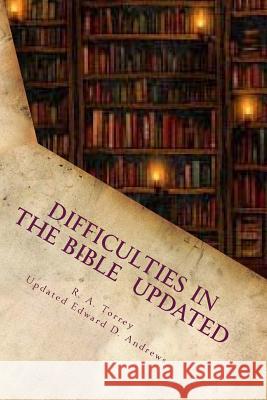 Difficulties in the Bible Updated: Updated and Expanded Edition Reuben A. Torrey Edward D. Andrews 9781469903927 Createspace