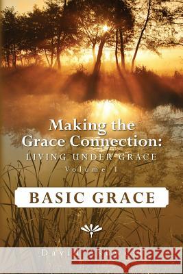 Making the Grace Connection: Living Under Grace, Vol. 1; BASIC GRACE: Basic Grace Ashwell, David F. 9781469908045