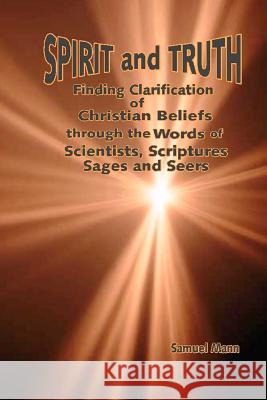 Spirit and Truth: Finding Clarification of Christian Beliefs through the Words of Scientists, Scriptures, Sages and Seers Mann, Samuel 9781469910772 Createspace