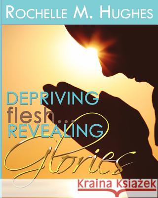 Depriving Flesh... Revealing Glories!!! Rochelle M. Hughes 9781469912394 Createspace