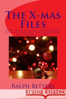The X-mas Files: True tales of Claus encounters, elf help, angelic interventions, and holiday spirits Betters, Ralph M. 9781469914442 Createspace