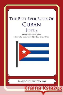 The Best Ever Book of Cuban Jokes: Lots and Lots of Jokes Specially Repurposed for You-Know-Who Mark Geoffrey Young 9781469916880 Createspace