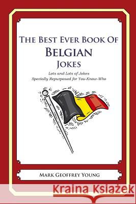 The Best Ever Book of Belgian Jokes: Lots and Lots of Jokes Specially Repurposed for You-Know-Who Mark Geoffrey Young 9781469917047 Createspace