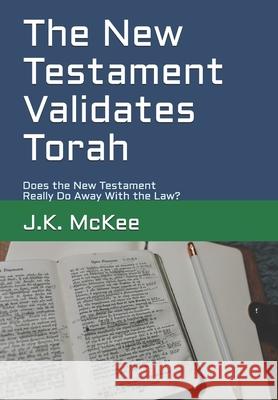 The New Testament Validates Torah: Does the New Testament Really Do Away With the Law? McKee, J. K. 9781469918174 Createspace