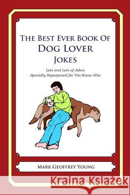 The Best Ever Book of Dog Lover Jokes: Lots and Lots of Jokes Specially Repurposed for You-Know-Who Mark Geoffrey Young 9781469918945 Createspace