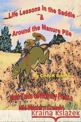 Life Lessons In The Saddle & Around The Manure Pile: Mule Tales of Whimsy from a Mid-Western Cowgirl Bronco Laura, Cindy K Roberts 9781469921105 Createspace Independent Publishing Platform
