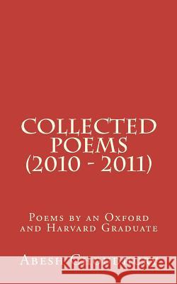 Collected Poems (2010 - 2011): Poems by an Oxford and Harvard Graduate Abesh Choudhury 9781469923543 Createspace