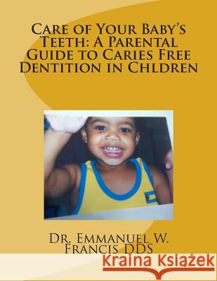 Care of Your Baby's Teeth: A Parental Guide to Caries Free Dentition in Chldren Dr Emmanuel Wesley Franci 9781469923734 Createspace