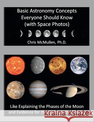 Basic Astronomy Concepts Everyone Should Know (with Space Photos): Like Explaining the Phases of the Moon and Evidence for the Heliocentric Theory Chris McMulle 9781469925929 Createspace