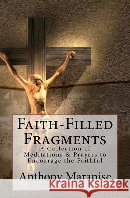 Faith-Filled Fragments: A Collection of Meditations & Prayers to Encourage the Faithful Anthony M. J. Maranise 9781469926391