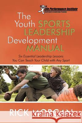 The Youth Sports Leadership Development Manual: Six Essential Leadership Lessons You Can Teach Your Child with Any Sport Capt Rick Morgan 9781469926469 Createspace