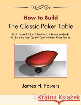 How to Build the Classic Poker Table Do It Yourself Poker Table Plans: A Reference Guide for Building High Quality Texas Holdem Poker Tables James H. Powers Jessie Raye Skinner Christopher J. Powers 9781469927688 Createspace