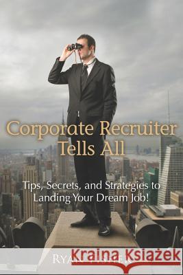 Corporate Recruiter Tells All: Tips, Secrets, and Strategies to Landing Your Dream Job! Ryan Fisher 9781469933184 Createspace