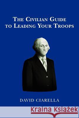 The Civilian Guide to Leading Your Troops David Ciarella 9781469935546 Createspace