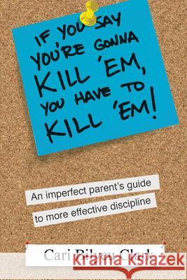 If You Say You're Gonna Kill 'em, You Have to Kill 'em!: An Imperfect Parent's Guide to Raising Wonderful Adults Clark, Cari Bilyeu 9781469942421