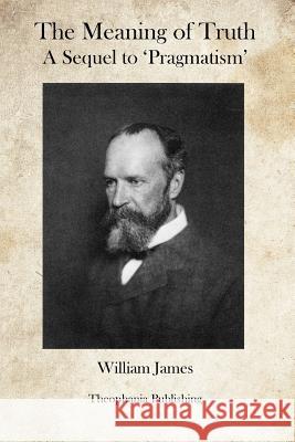 The Meaning of Truth: A Sequel to Pragmatism William James 9781469945989 Createspace