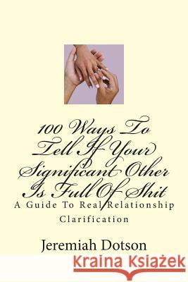 100 Ways To Tell If Your Significant Other Is Full Of Shit: A Guide To Real Relationship Clarification Dotson, Jeremiah 9781469948584 Createspace