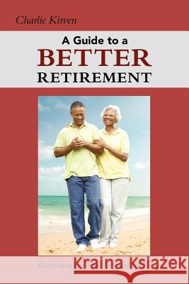A Guide to a Better Retirement Charlie Kirven 9781469950556 Createspace