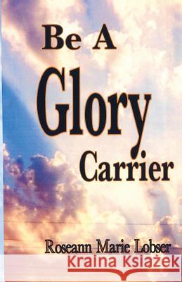Be a Glory Carrier Roseann Marie Lobser 9781469951621 Createspace